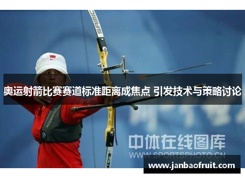 奥运射箭比赛赛道标准距离成焦点 引发技术与策略讨论 奥运射箭比赛赛道标准距离成焦点 引发技术与策略讨论
