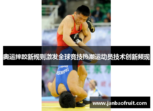 奥运摔跤新规则激发全球竞技热潮运动员技术创新频现