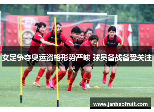 女足争夺奥运资格形势严峻 球员备战备受关注